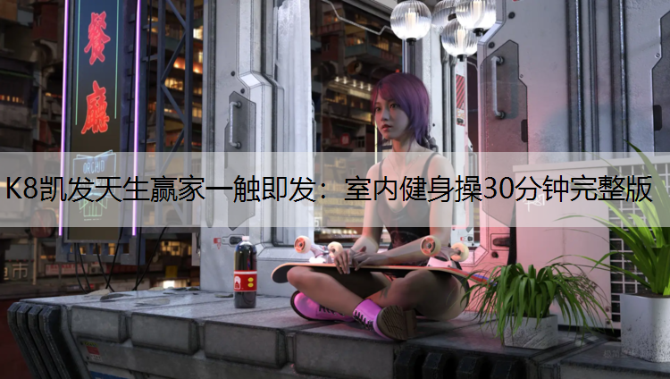 K8凯发天生赢家一触即发：室内健身操30分钟完整版