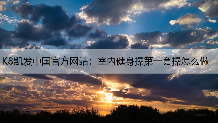 K8凯发中国官方网站：室内健身操第一套操怎么做