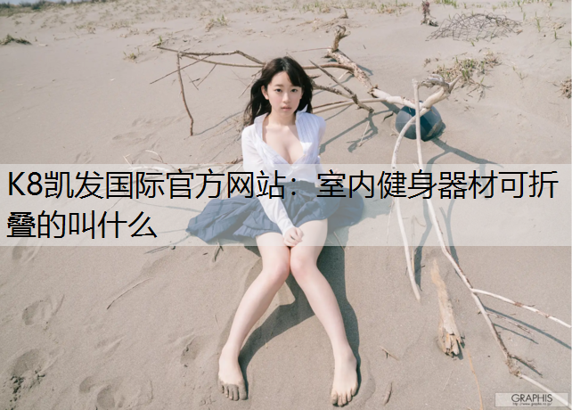 K8凯发国际官方网站：室内健身器材可折叠的叫什么