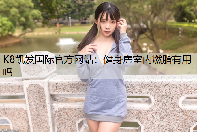 K8凯发国际官方网站：健身房室内燃脂有用吗