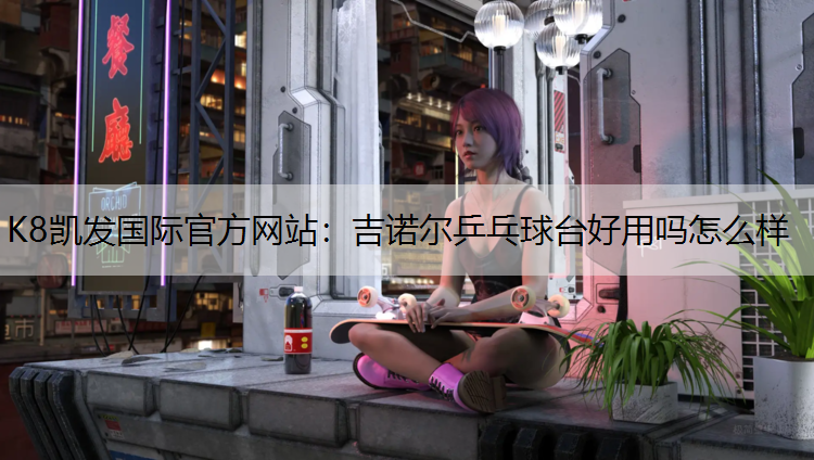 K8凯发国际官方网站：吉诺尔乒乓球台好用吗怎么样